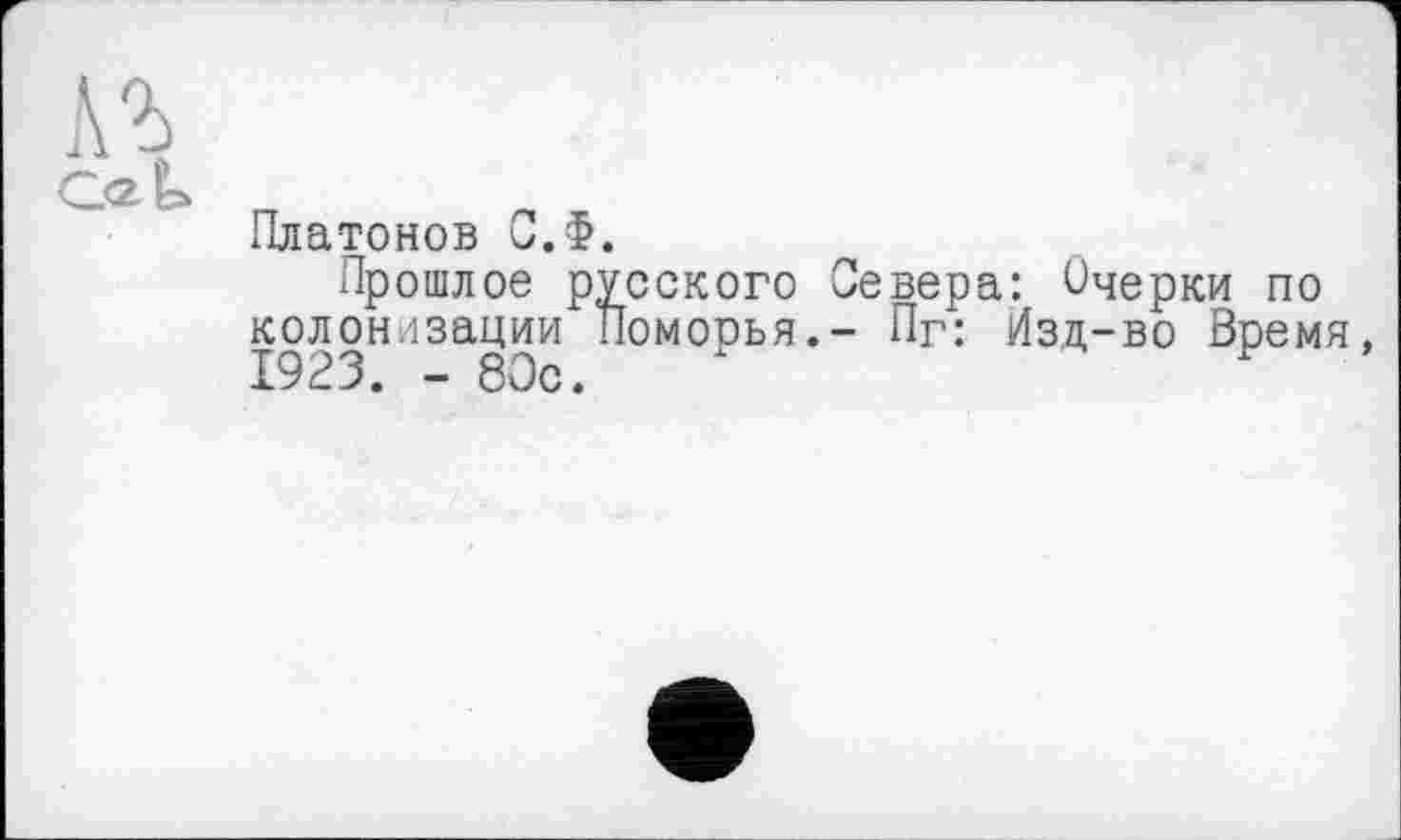 ﻿къ
QaU п
Платонов С.Ф.
Прошлое русского Севера: Очерки по колонизации Поморья.- Пг: Изд-во Время, 1923. - 80с. х	F